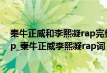 秦牛正威和李熙凝rap完整版（秦牛正威rap词_秦牛正威rap_秦牛正威李熙凝rap词）