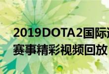 2019DOTA2国际邀请赛比赛视频合集（TI9赛事精彩视频回放）