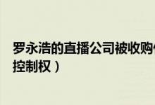 罗永浩的直播公司被收购什么情况（尚纬股份谋求标的公司控制权）