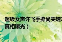 超级女声许飞手撕尚雯婕怎么回事（06年超女集体人设崩塌真相曝光）