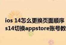 ios 14怎么更换页面顺序（ios14怎么切换appstore账号,ios14切换appstore账号教程）