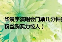 华晨宇演唱会门票几分钟卖完（华晨宇演唱会门票三秒售罄,粉丝购买力惊人）