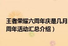 王者荣耀六周年庆是几月几日（王者六周年皮肤是谁 王者6周年活动汇总介绍）