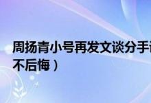 周扬青小号再发文谈分手说了什么（周扬青称没有遗憾所以不后悔）