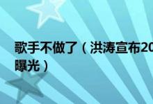 歌手不做了（洪涛宣布2021年歌手不做了 歌手不做了原因曝光）