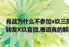 肖战为什么不参加x玖三周年庆（肖战庆祝出道三周年,却没转发X玖官微,难道真的解约了）