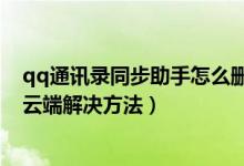 qq通讯录同步助手怎么删除云端（qq通讯录同步助手删除云端解决方法）