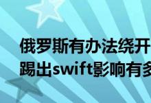 俄罗斯有办法绕开SWIFT系统吗（俄罗斯被踢出swift影响有多大）