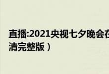 直播:2021央视七夕晚会在线看（2021央视七夕晚会直播高清完整版）