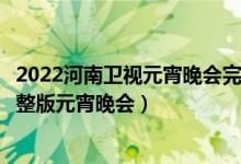 2022河南卫视元宵晚会完整版（河南卫视元宵奇妙游回放完整版元宵晚会）