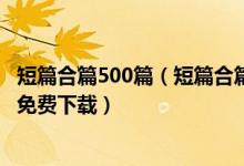 短篇合篇500篇（短篇合篇500篇最新在线阅读 短篇合集txt免费下载）