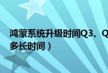 鸿蒙系统升级时间Q3、Q4是什么意思（鸿蒙系统升级需要多长时间）