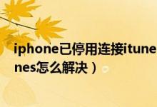 iphone已停用连接itunes怎么办（手机显示已停用连接itunes怎么解决）