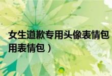 女生道歉专用头像表情包（情侣吵架道歉表情包 男生道歉专用表情包）