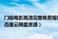 门锁电影高清完整免费观看（电影门锁百度云免费完整 门锁百度云网盘资源）