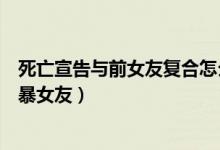 死亡宣告与前女友复合怎么回事（死亡宣告是谁死亡宣告家暴女友）