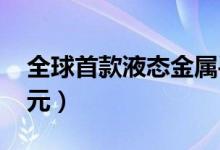 全球首款液态金属手机美国开售（售价4595元）