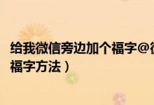 给我微信旁边加个福字@微信团队（微信点亮2021昵称添加福字方法）