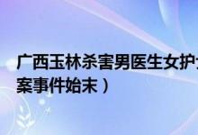 广西玉林杀害男医生女护士获死刑（玉林女医生分尸前男友案事件始末）