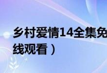 乡村爱情14全集免费观看（乡村爱情14部在线观看）