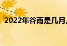 2022年谷雨是几月几号（谷雨节气是几号）