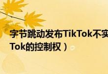 字节跳动发布TikTok不实传言说明（字节跳动回应失去TikTok的控制权）