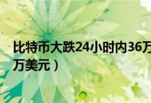 比特币大跌24小时内36万人爆仓什么情况（一度暴跌至4.8万美元）