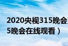 2020央视315晚会直播地址入口（2020年315晚会在线观看）