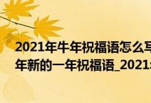 2021年牛年祝福语怎么写（最新牛2021祝福语贺词_2021年新的一年祝福语_2021年牛年祝福语）