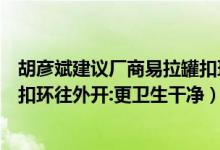 胡彦斌建议厂商易拉罐扣环往外开（胡彦斌呼吁厂商易拉罐扣环往外开:更卫生干净）