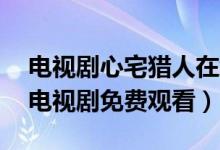 电视剧心宅猎人在线观看（心宅猎人1-36集电视剧免费观看）