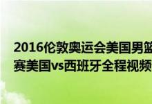 2016伦敦奥运会美国男篮名单（2016里约奥运会男篮半决赛美国vs西班牙全程视频录像回放）