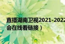 直播湖南卫视2021-2022跨年晚会（湖南卫视2022跨年晚会在线看链接）