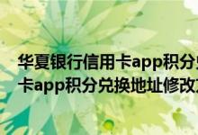 华夏银行信用卡app积分兑换地址怎么修改（华夏银行信用卡app积分兑换地址修改方法）