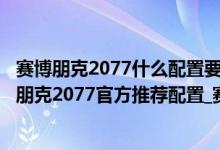 赛博朋克2077什么配置要求（赛博朋克2077配置要求_赛博朋克2077官方推荐配置_赛博朋克2077配置一览）