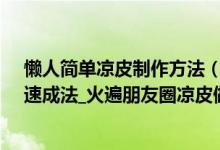 懒人简单凉皮制作方法（家庭自制凉皮做法_抖音凉皮简易速成法_火遍朋友圈凉皮做法）