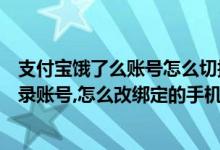 支付宝饿了么账号怎么切换手机号（支付宝饿了么怎么改登录账号,怎么改绑定的手机号）