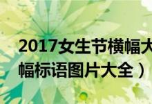 2017女生节横幅大赛（最有创意的女生节横幅标语图片大全）