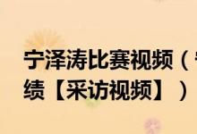 宁泽涛比赛视频（宁泽涛游出了48秒57的成绩【采访视频】）