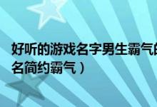 好听的游戏名字男生霸气的（游戏名字大全霸气的,男生游戏名简约霸气）