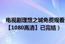 电视剧理想之城免费观看最新全集（理想之城(全24集免费)【1080高清】已完结）