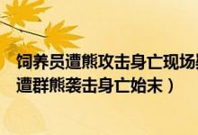 饲养员遭熊攻击身亡现场疑曝光（上海野生动物园一饲养员遭群熊袭击身亡始末）