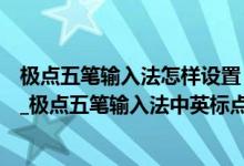 极点五笔输入法怎样设置（极点五笔输入法电脑版软件下载_极点五笔输入法中英标点符号切换方法）