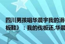 四川男孩唱华晨宇我的滑板鞋（灵魂歌手唱四川话《我的滑板鞋》：我的伐板还,华晨宇：不输庞麦郎）