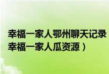 幸福一家人鄂州聊天记录（鄂州幸福一家人百度云链接 鄂州幸福一家人瓜资源）