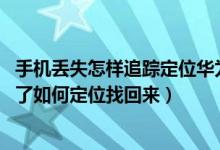 手机丢失怎样追踪定位华为（华为手机有定位跟踪系统吗,丢了如何定位找回来）