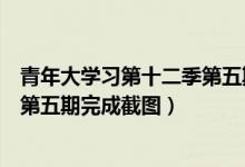 青年大学习第十二季第五期答案大全（青年大学习第十二季第五期完成截图）