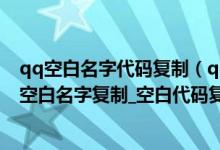 qq空白名字代码复制（qq空白昵称代码复制_2020手机qq空白名字复制_空白代码复制大全）