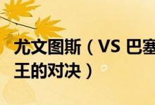 尤文图斯（VS 巴塞罗那 欧冠足球竞猜两大球王的对决）