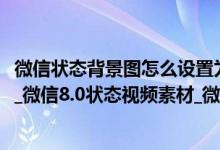 微信状态背景图怎么设置为永久（微信背景图片2022最火爆_微信8.0状态视频素材_微信8.0状态潮图）